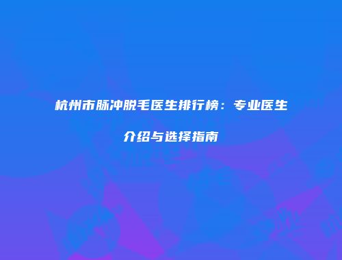 杭州市脉冲脱毛医生排行榜：专业医生介绍与选择指南