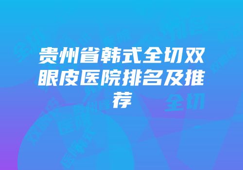 贵州省韩式全切双眼皮医院排名及推荐