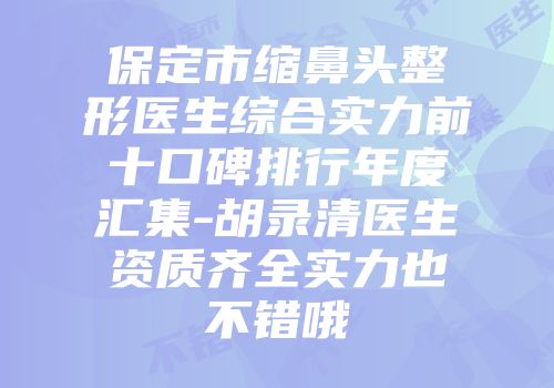保定市缩鼻头整形医生综合实力前十口碑排行年度汇集-胡录清医生资质齐全实力也不错哦