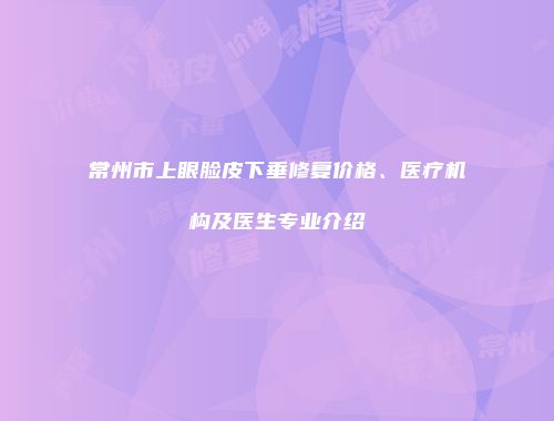 常州市上眼脸皮下垂修复价格、医疗机构及医生专业介绍