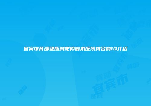 宜宾市背部吸脂减肥修复术医院排名前10介绍