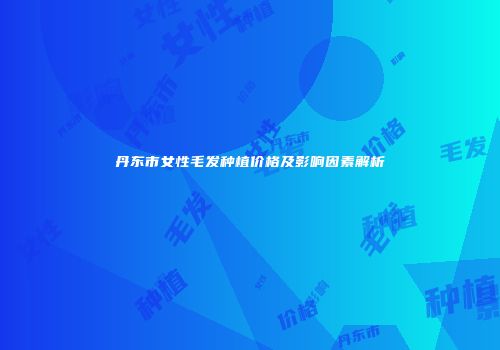 丹东市女性毛发种植价格及影响因素解析