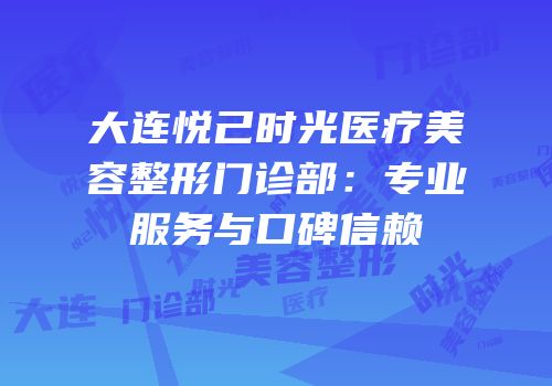 大连悦己时光医疗美容整形门诊部：专业服务与口碑信赖