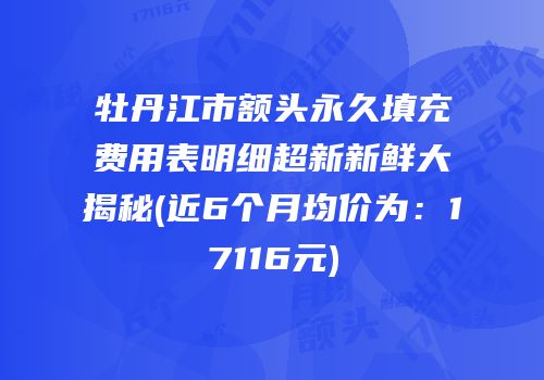 牡丹江市额头永久填充费用表明细超新新鲜大揭秘(近6个月均价为：17116元)