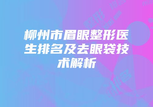 柳州市眉眼整形医生排名及去眼袋技术解析