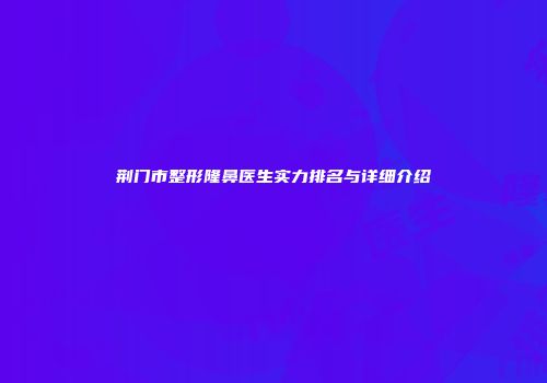 荆门市整形隆鼻医生实力排名与详细介绍
