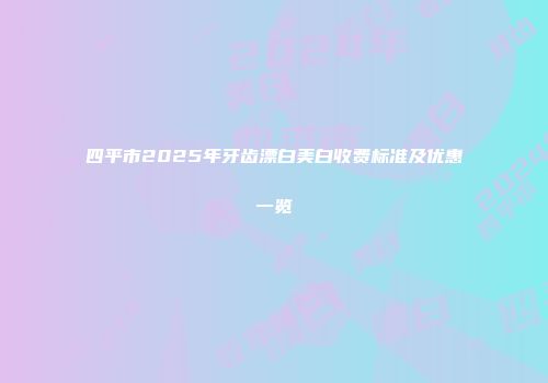 四平市2025年牙齿漂白美白收费标准及优惠一览