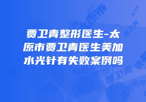 贾卫青整形医生-太原市贾卫青医生美加水光针有失败案例吗