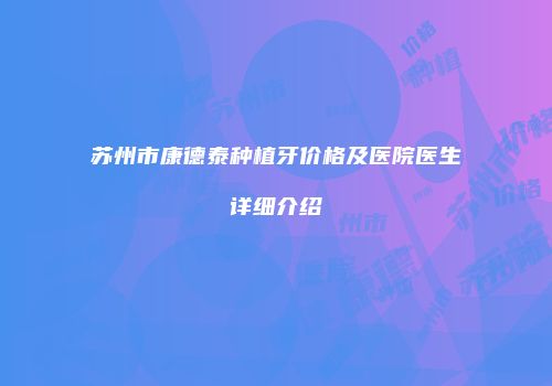 苏州市康德泰种植牙价格及医院医生详细介绍