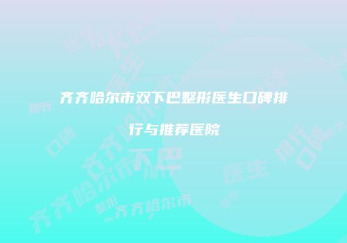 齐齐哈尔市双下巴整形医生口碑排行与推荐医院
