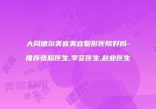 大同德尔美客美容整形医院好吗-推荐张超医生,李芸医生,赵业医生