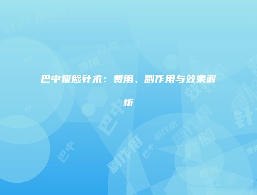 巴中瘦脸针术：费用、副作用与效果解析