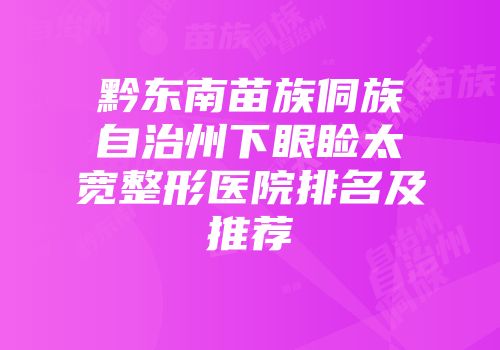 黔东南苗族侗族自治州下眼睑太宽整形医院排名及推荐