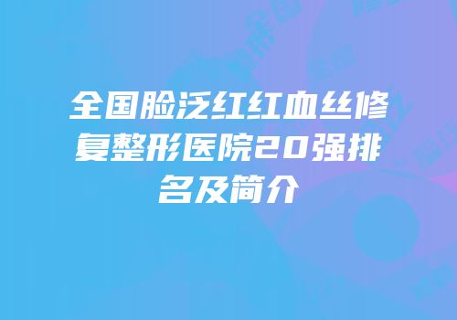 全国脸泛红红血丝修复整形医院20强排名及简介