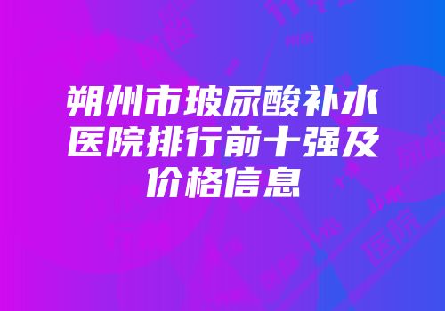 朔州市玻尿酸补水医院排行前十强及价格信息