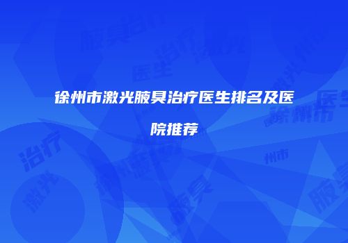 徐州市激光腋臭治疗医生排名及医院推荐