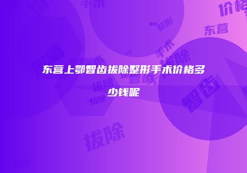 东营上鄂智齿拔除整形手术价格多少钱呢