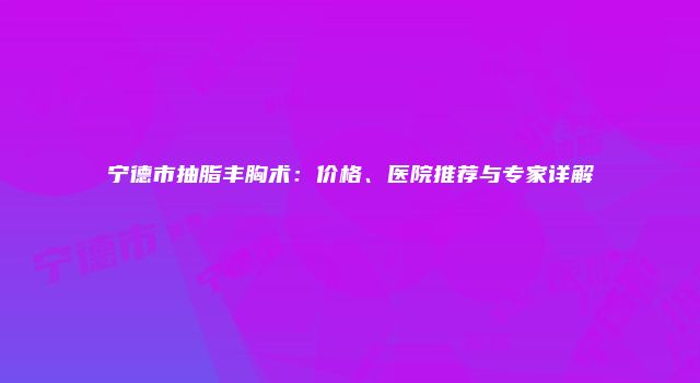 宁德市抽脂丰胸术：价格、医院推荐与专家详解