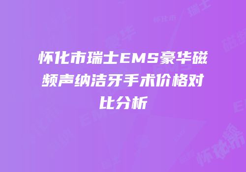 怀化市瑞士EMS豪华磁频声纳洁牙手术价格对比分析