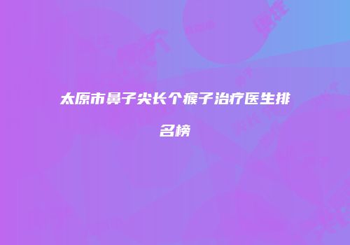 太原市鼻子尖长个瘊子治疗医生排名榜