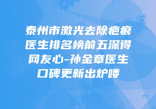 泰州市激光去除疤痕医生排名榜前五深得网友心-孙金章医生口碑更新出炉喽