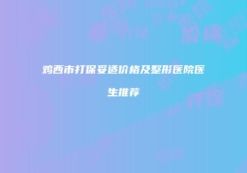 鸡西市打保妥适价格及整形医院医生推荐