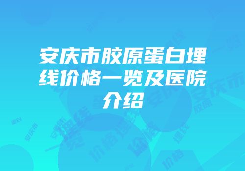 安庆市胶原蛋白埋线价格一览及医院介绍