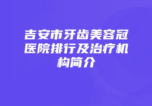 吉安市牙齿美容冠医院排行及治疗机构简介