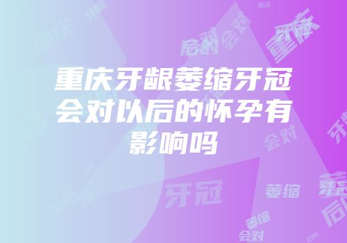 重庆牙龈萎缩牙冠会对以后的怀孕有影响吗