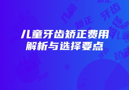 儿童牙齿矫正费用解析与选择要点