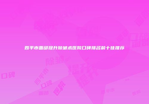四平市面部提升除皱术医院口碑排名前十佳推荐