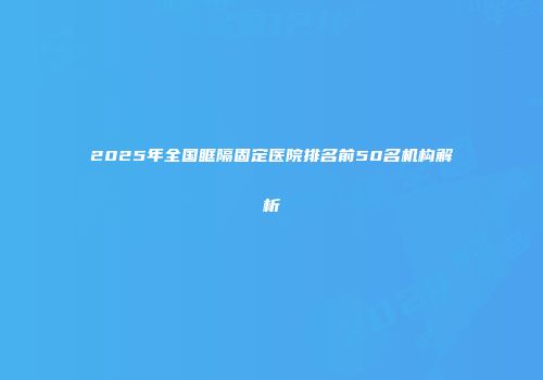 2025年全国眶隔固定医院排名前50名机构解析