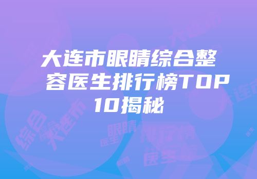大连市眼睛综合整容医生排行榜TOP10揭秘