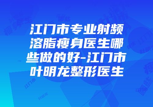 江门市专业射频溶脂瘦身医生哪些做的好-江门市叶明龙整形医生