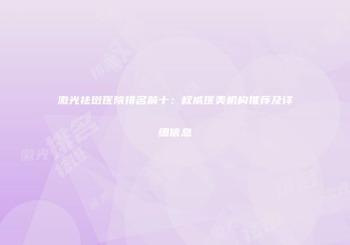 激光祛斑医院排名前十：权威医美机构推荐及详细信息