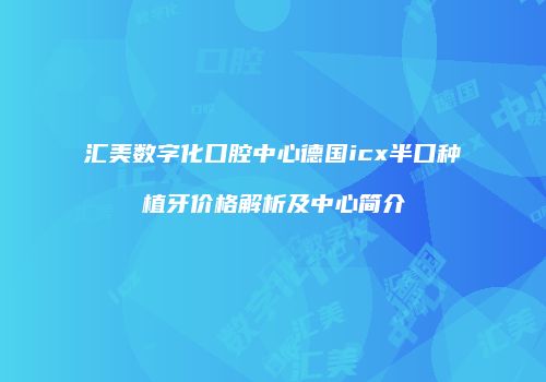 汇美数字化口腔中心德国icx半口种植牙价格解析及中心简介