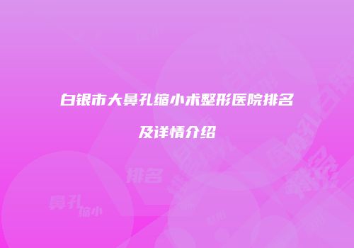 白银市大鼻孔缩小术整形医院排名及详情介绍