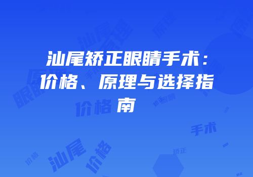 汕尾矫正眼睛手术：价格、原理与选择指南