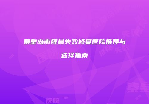 秦皇岛市隆鼻失败修复医院推荐与选择指南