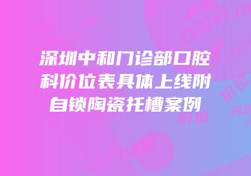 深圳中和门诊部口腔科价位表具体上线附自锁陶瓷托槽案例