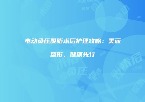 电动负压吸脂术后护理攻略：美丽塑形，健康先行