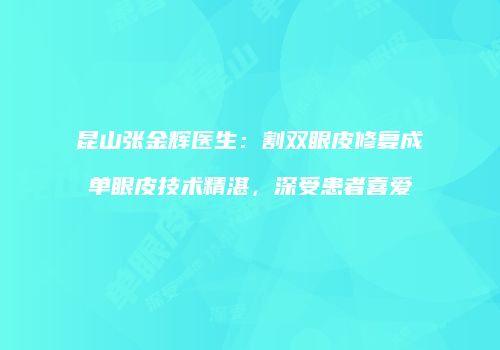昆山张金辉医生：割双眼皮修复成单眼皮技术精湛，深受患者喜爱