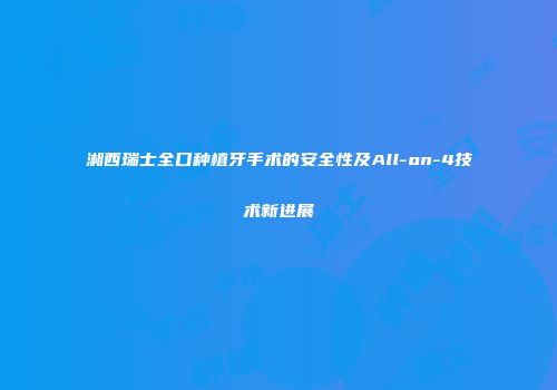 湘西瑞士全口种植牙手术的安全性及All-on-4技术新进展