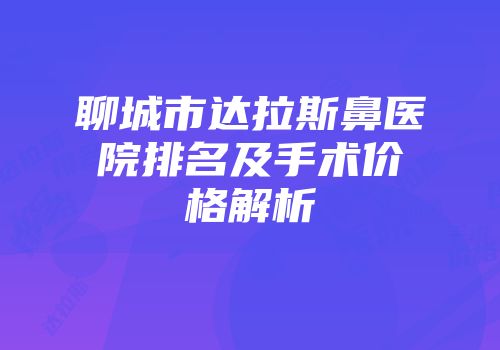 聊城市达拉斯鼻医院排名及手术价格解析