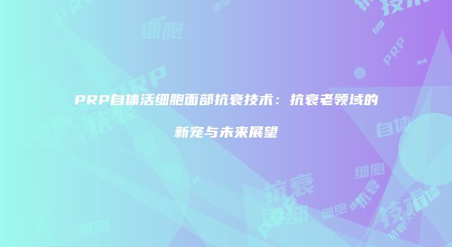 PRP自体活细胞面部抗衰技术：抗衰老领域的新宠与未来展望