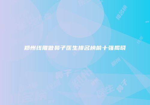 郑州线雕做鼻子医生排名榜前十强揭晓