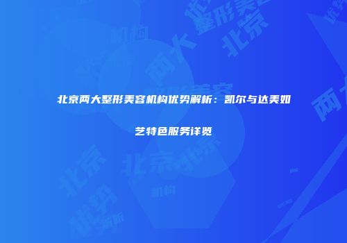 北京两大整形美容机构优势解析：凯尔与达美如艺特色服务详览