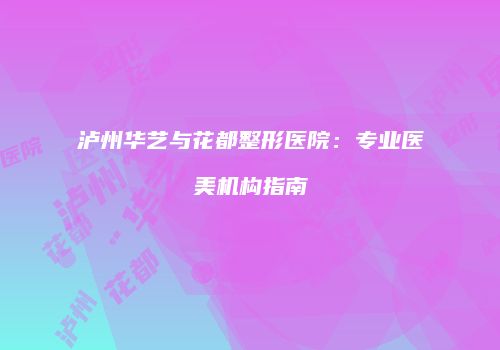 泸州华艺与花都整形医院：专业医美机构指南