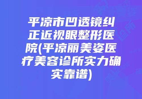 平凉市凹透镜纠正近视眼整形医院(平凉丽美姿医疗美容诊所实力确实靠谱)