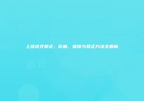 上饶虎牙矫正：价格、拔除与矫正方法全解析